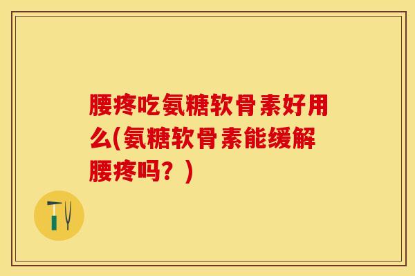 腰疼吃氨糖软骨素好用么(氨糖软骨素能缓解腰疼吗？)