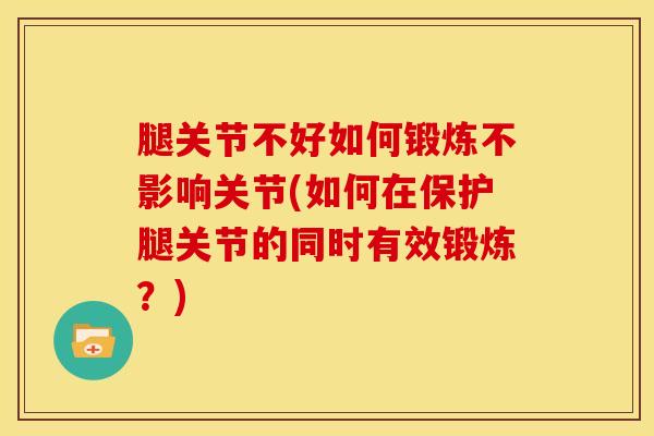 腿关节不好如何锻炼不影响关节(如何在保护腿关节的同时有效锻炼？)