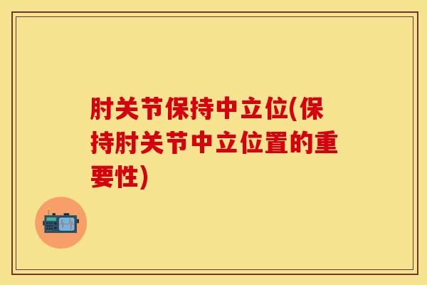 肘关节保持中立位(保持肘关节中立位置的重要性)
