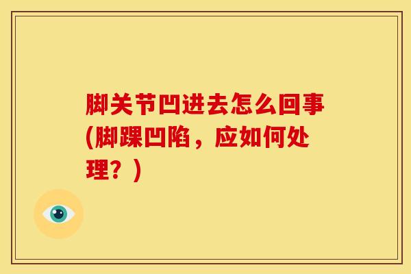 脚关节凹进去怎么回事(脚踝凹陷，应如何处理？)