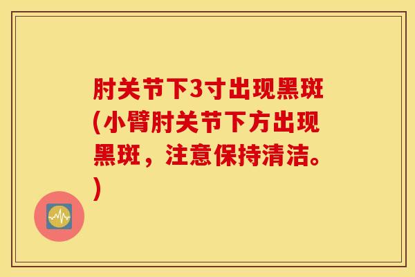 肘关节下3寸出现黑斑(小臂肘关节下方出现黑斑，注意保持清洁。)