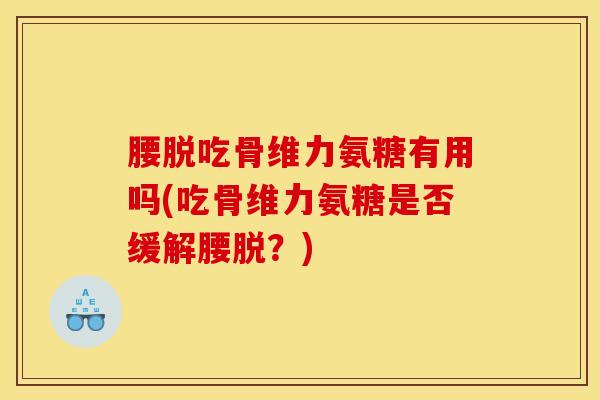腰脱吃骨维力氨糖有用吗(吃骨维力氨糖是否缓解腰脱？)