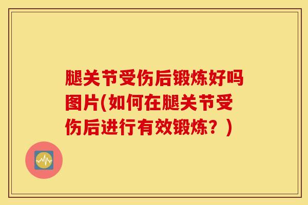 腿关节受伤后锻炼好吗图片(如何在腿关节受伤后进行有效锻炼？)