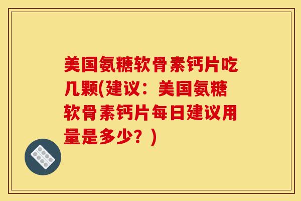美国氨糖软骨素钙片吃几颗(建议：美国氨糖软骨素钙片每日建议用量是多少？)