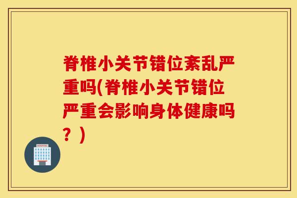 脊椎小关节错位紊乱严重吗(脊椎小关节错位严重会影响身体健康吗？)