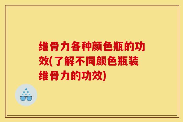 维骨力各种颜色瓶的功效(了解不同颜色瓶装维骨力的功效)