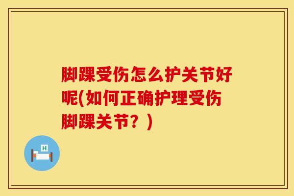 脚踝受伤怎么护关节好呢(如何正确护理受伤脚踝关节？)