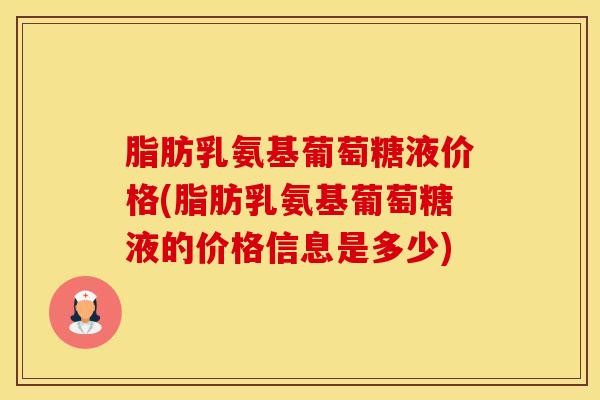 脂肪乳氨基葡萄糖液价格(脂肪乳氨基葡萄糖液的价格信息是多少)