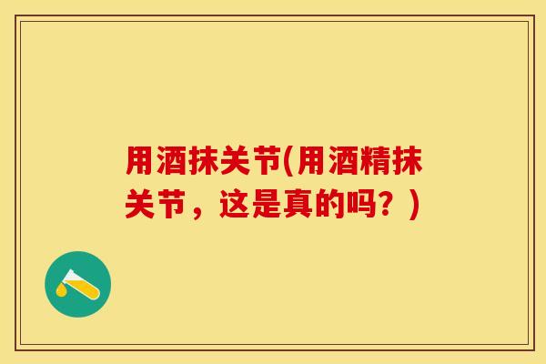 用酒抹关节(用酒精抹关节，这是真的吗？)