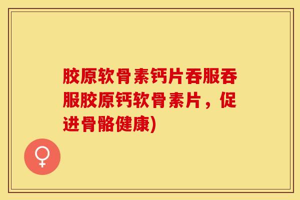 胶原软骨素钙片吞服吞服胶原钙软骨素片，促进骨骼健康)