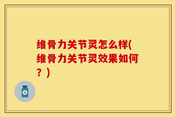 维骨力关节灵怎么样(维骨力关节灵效果如何？)