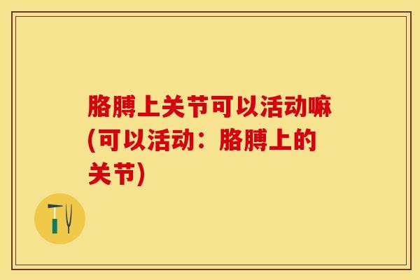 胳膊上关节可以活动嘛(可以活动：胳膊上的关节)