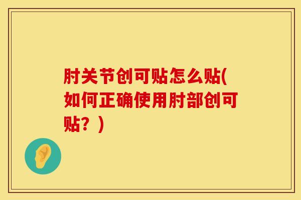 肘关节创可贴怎么贴(如何正确使用肘部创可贴？)