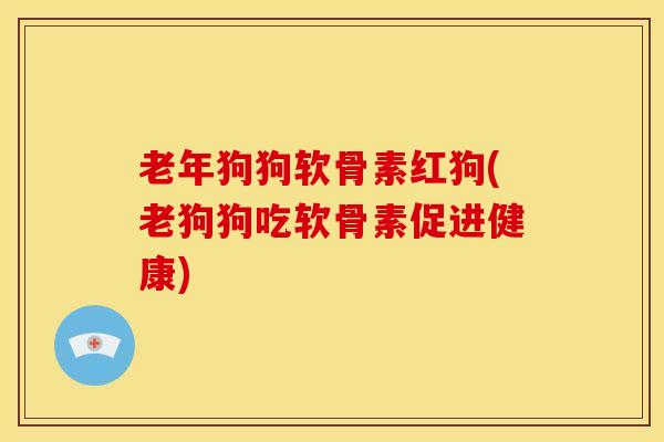 老年狗狗软骨素红狗(老狗狗吃软骨素促进健康)