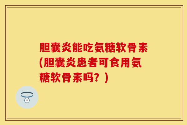 胆囊炎能吃氨糖软骨素(胆囊炎患者可食用氨糖软骨素吗？)