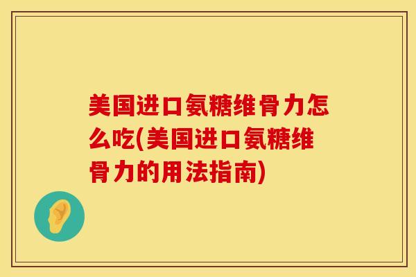 美国进口氨糖维骨力怎么吃(美国进口氨糖维骨力的用法指南)