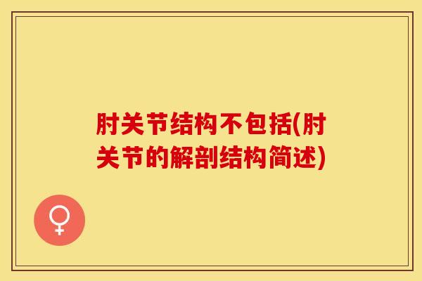 肘关节结构不包括(肘关节的解剖结构简述)