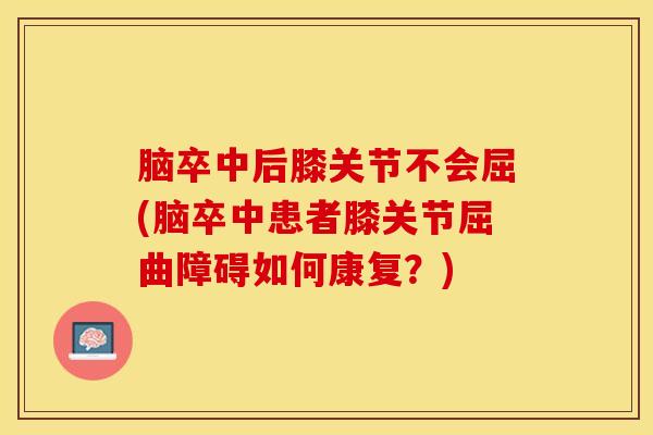 脑卒中后膝关节不会屈(脑卒中患者膝关节屈曲障碍如何康复？)