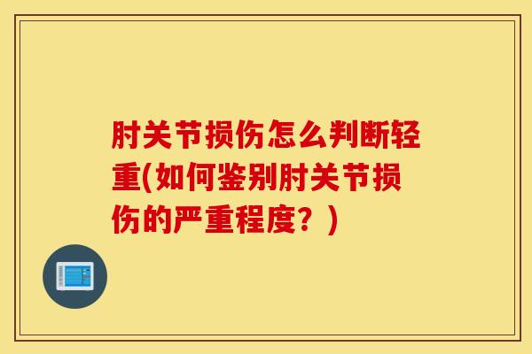 肘关节损伤怎么判断轻重(如何鉴别肘关节损伤的严重程度？)