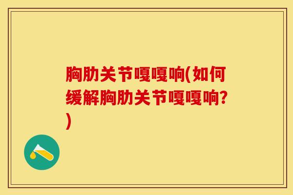 胸肋关节嘎嘎响(如何缓解胸肋关节嘎嘎响？)