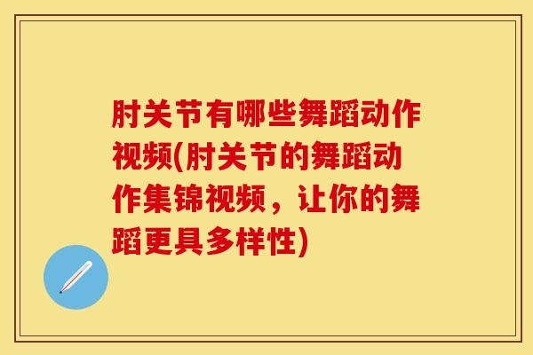 肘关节有哪些舞蹈动作视频(肘关节的舞蹈动作集锦视频，让你的舞蹈更具多样性)