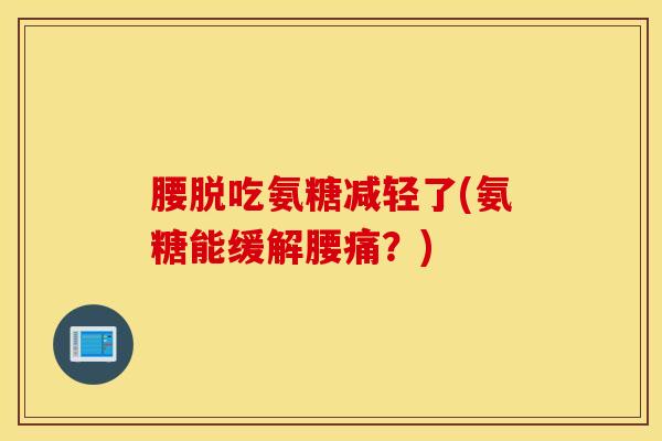 腰脱吃氨糖减轻了(氨糖能缓解腰痛？)