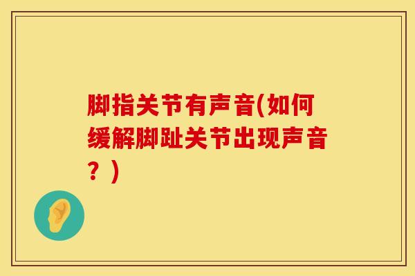 脚指关节有声音(如何缓解脚趾关节出现声音?) 脚指关节有声音(如何缓解脚趾关节出现声音?)