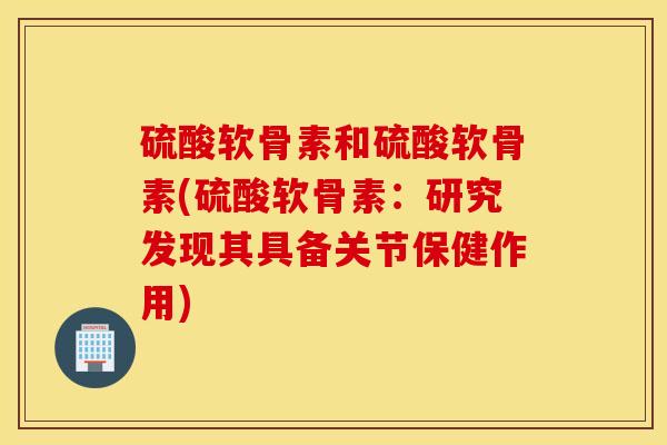 硫酸软骨素和硫酸软骨素(硫酸软骨素：研究发现其具备关节保健作用)