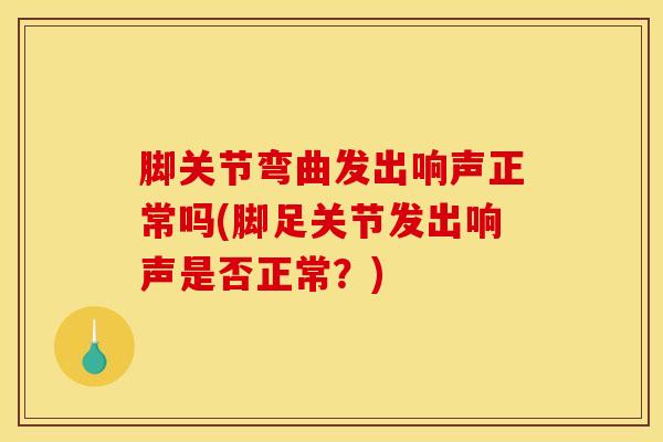 脚关节弯曲发出响声正常吗(脚足关节发出响声是否正常？)