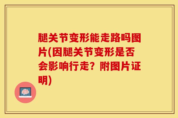 腿关节变形能走路吗图片(因腿关节变形是否会影响行走？附图片证明)