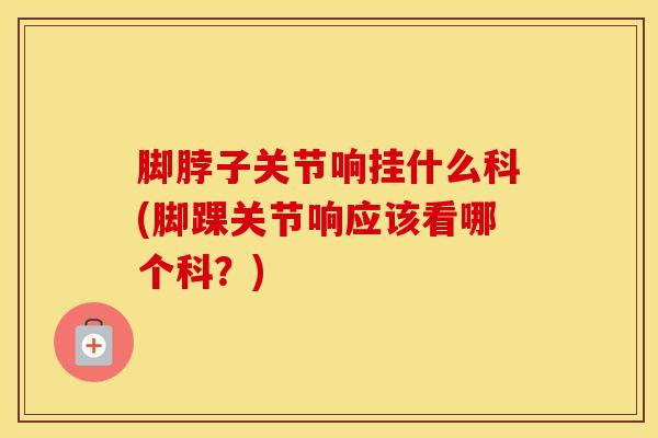 脚脖子关节响挂什么科(脚踝关节响应该看哪个科？)