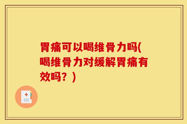胃痛可以喝维骨力吗(喝维骨力对缓解胃痛有效吗？)