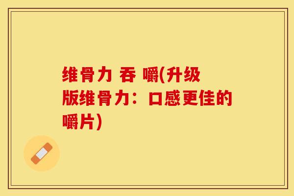 维骨力 吞 嚼(升级版维骨力：口感更佳的嚼片)