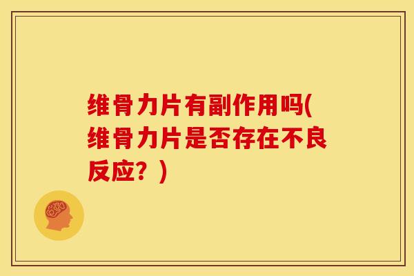 维骨力片有副作用吗(维骨力片是否存在不良反应?) 维骨力片有副作用吗(维骨力片是否存在不良反应?)