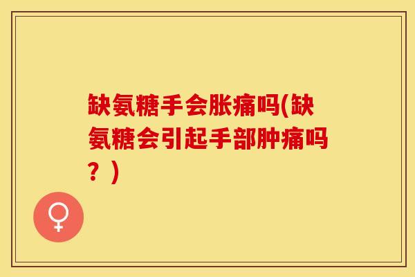 缺氨糖手会胀痛吗(缺氨糖会引起手部肿痛吗？)