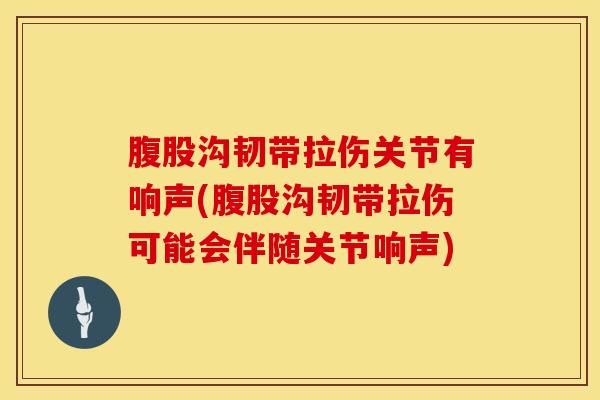 腹股沟韧带拉伤关节有响声(腹股沟韧带拉伤可能会伴随关节响声)