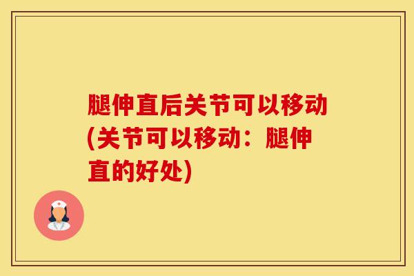 腿伸直后关节可以移动(关节可以移动：腿伸直的好处)