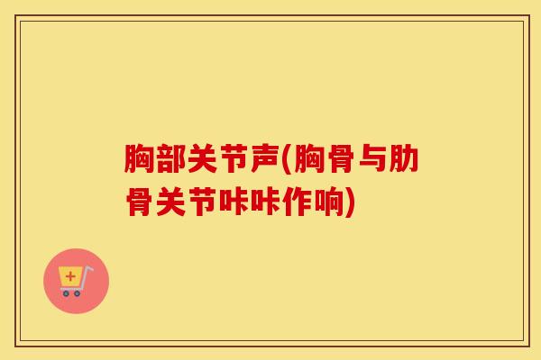 胸部关节声(胸骨与肋骨关节咔咔作响)