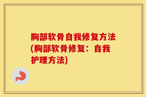 胸部软骨自我修复方法(胸部软骨修复：自我护理方法)