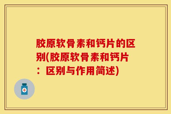 胶原软骨素和钙片的区别(胶原软骨素和钙片:区别与作用简述) 胶原软骨素和钙片的区别(胶原软骨素和钙片:区别与作用简述)