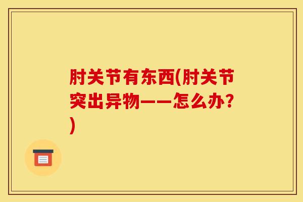 肘关节有东西(肘关节突出异物——怎么办？)