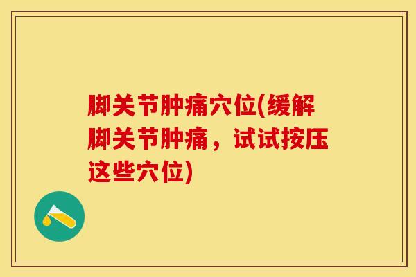 脚关节肿痛穴位(缓解脚关节肿痛，试试按压这些穴位)