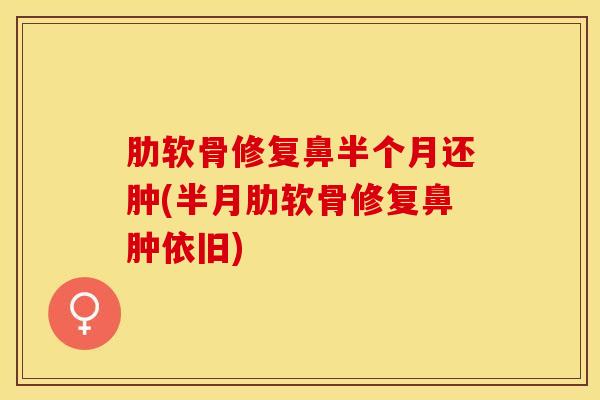 肋软骨修复鼻半个月还肿(半月肋软骨修复鼻肿依旧)