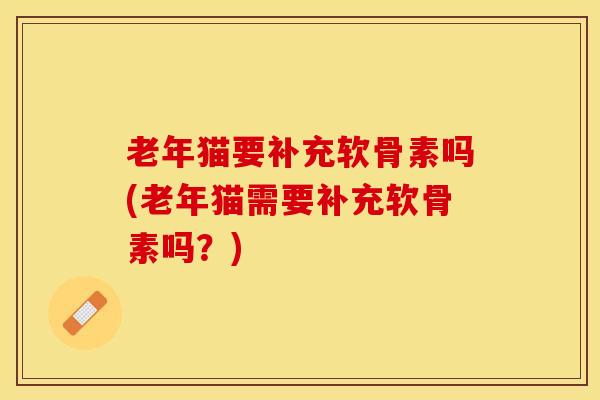 老年猫要补充软骨素吗(老年猫需要补充软骨素吗？)
