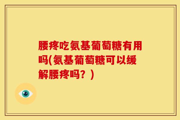 腰疼吃氨基葡萄糖有用吗(氨基葡萄糖可以缓解腰疼吗？)