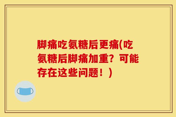 脚痛吃氨糖后更痛(吃氨糖后脚痛加重?可能存在这些问题!) 脚痛吃氨糖后更痛(吃氨糖后脚痛加重?可能存在这些问题!)