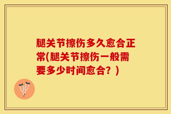 腿关节擦伤多久愈合正常(腿关节擦伤一般需要多少时间愈合？)