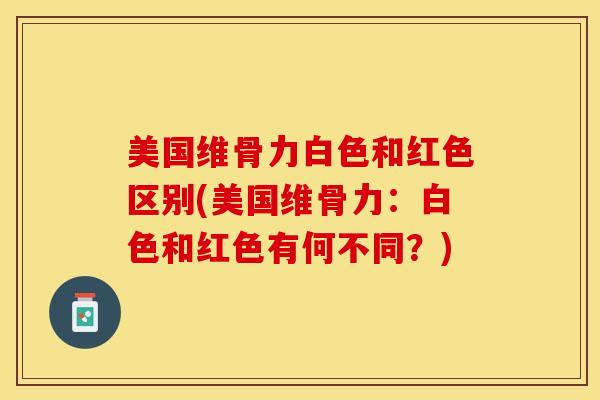 美国维骨力白色和红色区别(美国维骨力：白色和红色有何不同？)