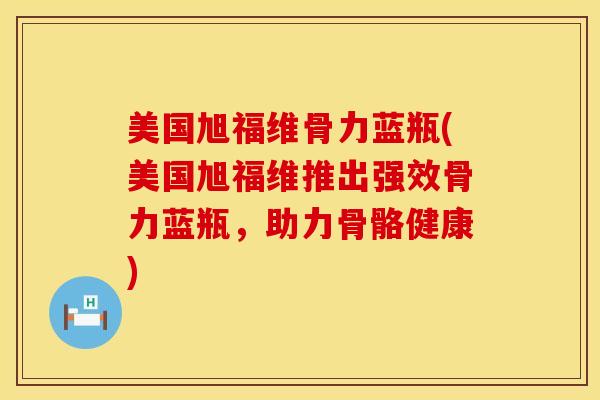 美国旭福维骨力蓝瓶(美国旭福维推出强效骨力蓝瓶，助力骨骼健康)