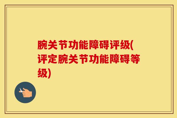 腕关节功能障碍评级(评定腕关节功能障碍等级)